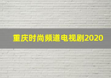 重庆时尚频道电视剧2020