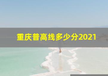 重庆普高线多少分2021