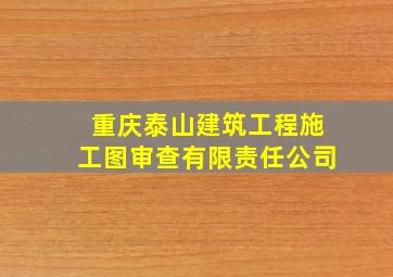 重庆泰山建筑工程施工图审查有限责任公司