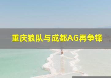 重庆狼队与成都AG再争锋