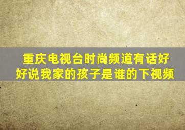 重庆电视台时尚频道有话好好说我家的孩子是谁的下视频