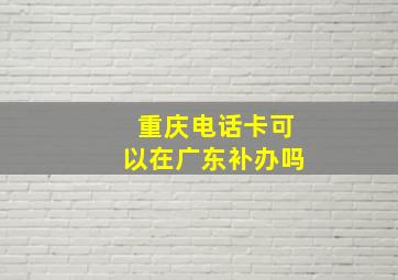 重庆电话卡可以在广东补办吗