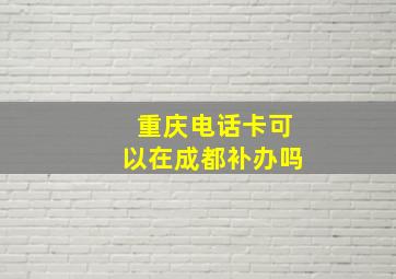 重庆电话卡可以在成都补办吗