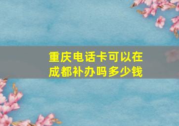 重庆电话卡可以在成都补办吗多少钱