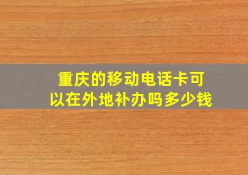 重庆的移动电话卡可以在外地补办吗多少钱