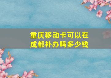 重庆移动卡可以在成都补办吗多少钱