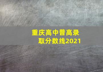 重庆高中普高录取分数线2021