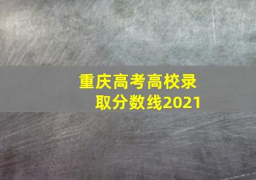 重庆高考高校录取分数线2021