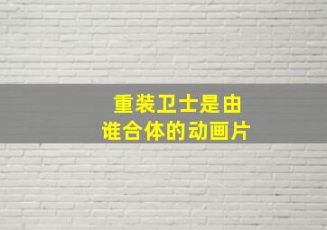 重装卫士是由谁合体的动画片