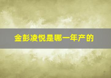 金彭凌悦是哪一年产的