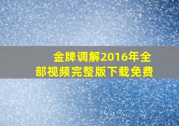 金牌调解2016年全部视频完整版下载免费