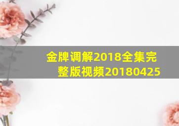 金牌调解2018全集完整版视频20180425