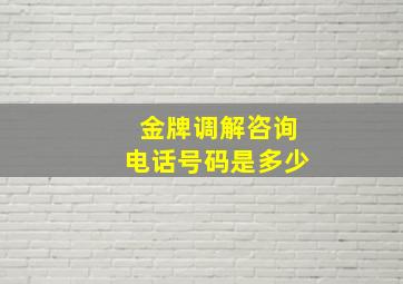 金牌调解咨询电话号码是多少