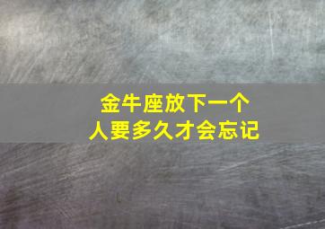 金牛座放下一个人要多久才会忘记