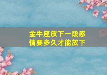 金牛座放下一段感情要多久才能放下