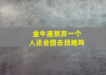 金牛座放弃一个人还会回去找她吗