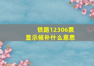 铁路12306票显示候补什么意思