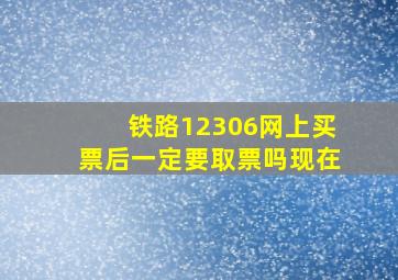 铁路12306网上买票后一定要取票吗现在