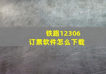 铁路12306订票软件怎么下载