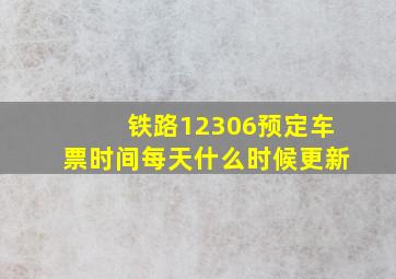 铁路12306预定车票时间每天什么时候更新