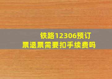 铁路12306预订票退票需要扣手续费吗