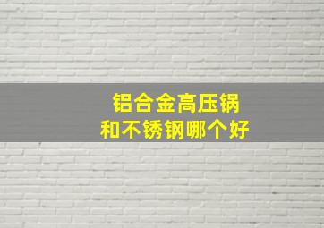 铝合金高压锅和不锈钢哪个好