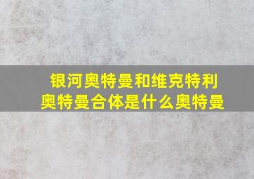 银河奥特曼和维克特利奥特曼合体是什么奥特曼