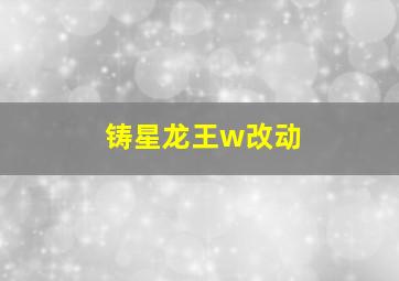 铸星龙王w改动