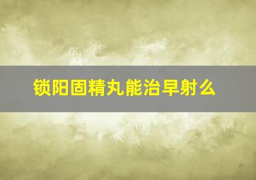 锁阳固精丸能治早射么