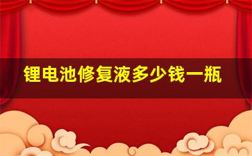 锂电池修复液多少钱一瓶