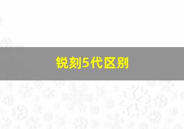 锐刻5代区别