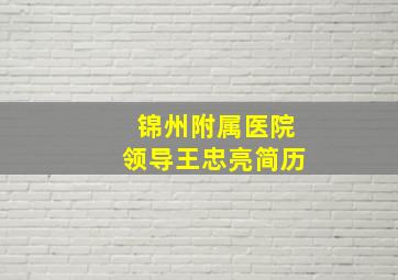 锦州附属医院领导王忠亮简历