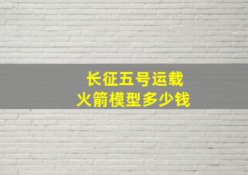 长征五号运载火箭模型多少钱