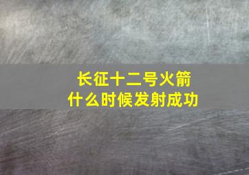 长征十二号火箭什么时候发射成功