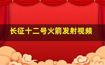 长征十二号火箭发射视频