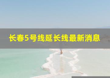 长春5号线延长线最新消息