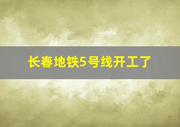 长春地铁5号线开工了