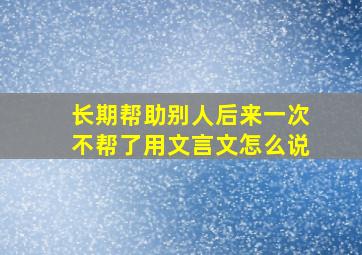 长期帮助别人后来一次不帮了用文言文怎么说