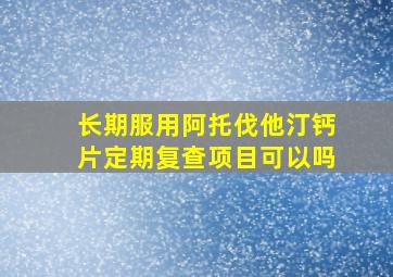 长期服用阿托伐他汀钙片定期复查项目可以吗