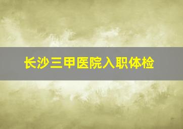 长沙三甲医院入职体检