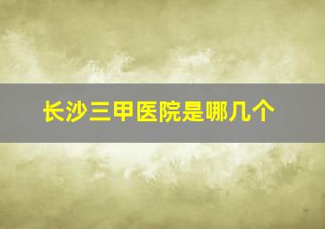 长沙三甲医院是哪几个