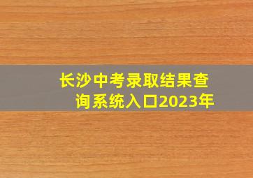 长沙中考录取结果查询系统入口2023年