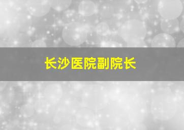 长沙医院副院长