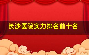 长沙医院实力排名前十名