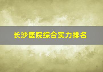 长沙医院综合实力排名