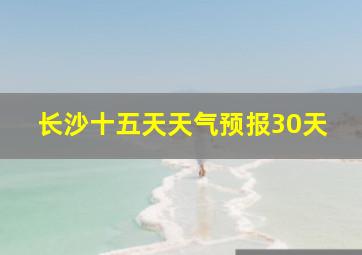 长沙十五天天气预报30天