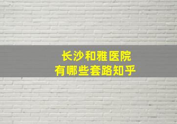 长沙和雅医院有哪些套路知乎