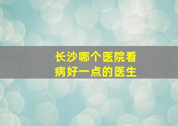 长沙哪个医院看病好一点的医生