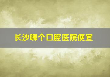 长沙哪个口腔医院便宜