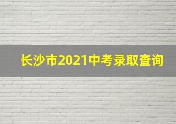 长沙市2021中考录取查询